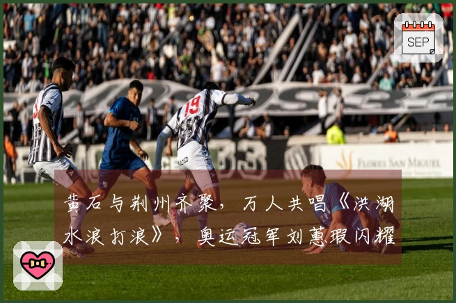 黄石与荆州齐聚，万人共唱《洪湖水浪打浪》，奥运冠军刘蕙瑕闪耀现场