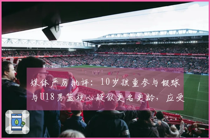 媒体严厉批评：10岁孩童参与假球与U18男篮核心疑似更名更龄，应受到更重处罚