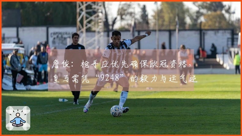 詹俊：枪手应优先确保欧冠资格，皇马需凭“9248”的毅力与运气逆转局势