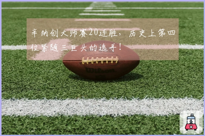 辛纳创大师赛20连胜，历史上第四位紧随三巨头的选手！