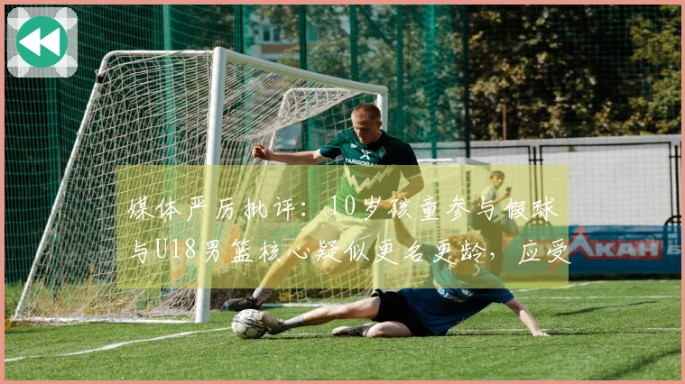 媒体严厉批评：10岁孩童参与假球与U18男篮核心疑似更名更龄，应受到更重处罚