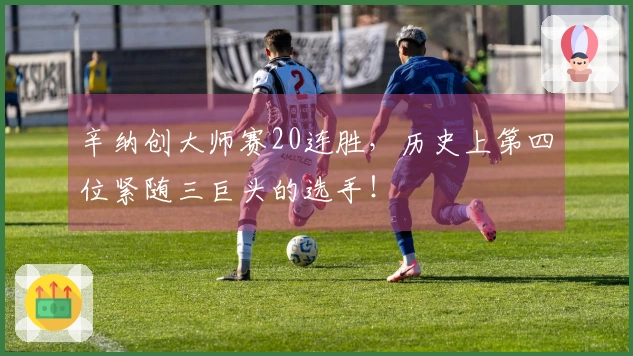 辛纳创大师赛20连胜，历史上第四位紧随三巨头的选手！