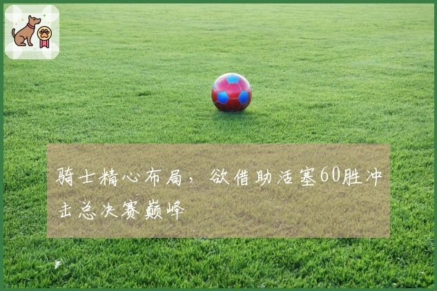 骑士精心布局，欲借助活塞60胜冲击总决赛巅峰