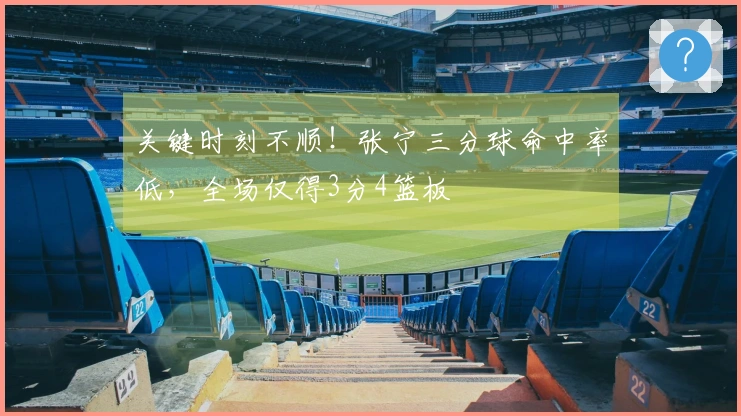 关键时刻不顺！张宁三分球命中率低，全场仅得3分4篮板