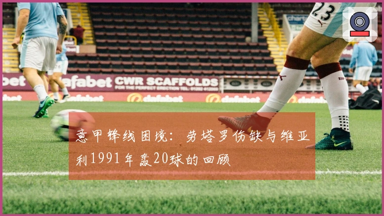 意甲锋线困境：劳塔罗伤缺与维亚利1991年轰20球的回顾