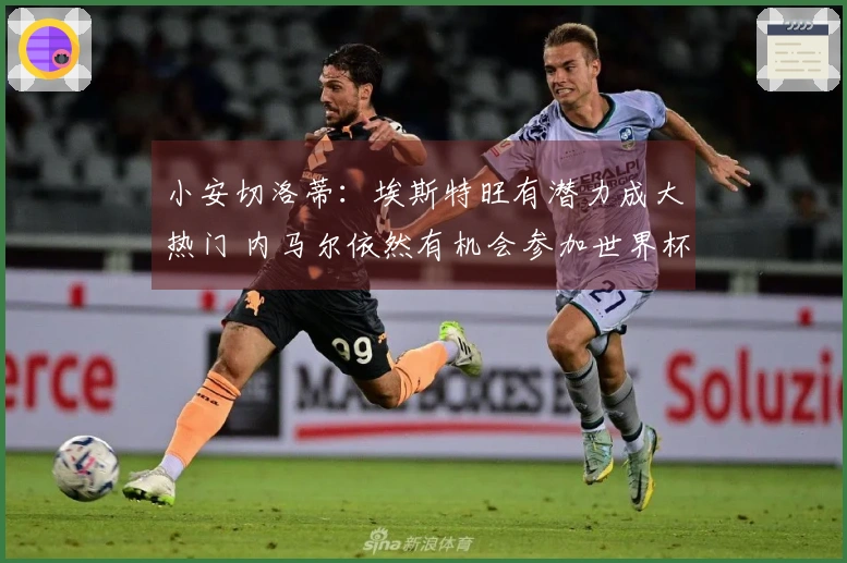 小安切洛蒂：埃斯特旺有潜力成大热门 内马尔依然有机会参加世界杯
