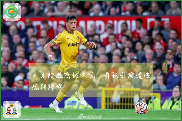 广东险胜隐忧浮现，首钢引援遭遇规则障碍