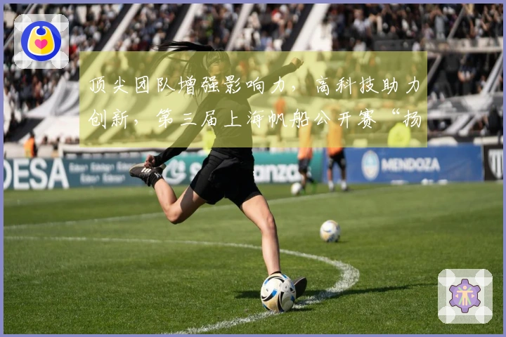 顶尖团队增强影响力，高科技助力创新，第三届上海帆船公开赛“扬帆起航”