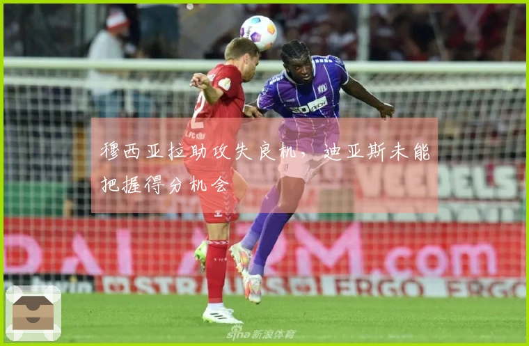 穆西亚拉助攻失良机，迪亚斯未能把握得分机会