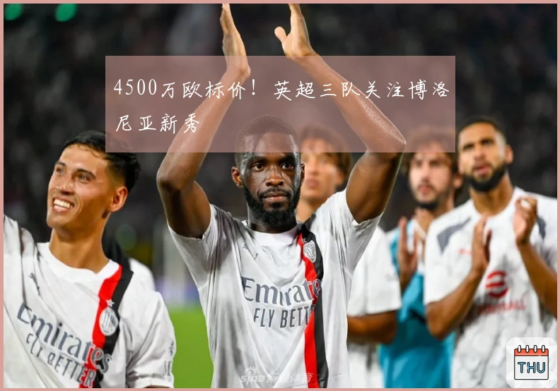 4500万欧标价！英超三队关注博洛尼亚新秀