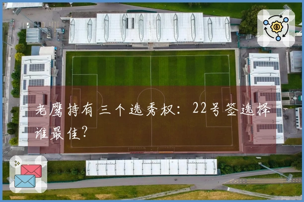 老鹰持有三个选秀权：22号签选择谁最佳？