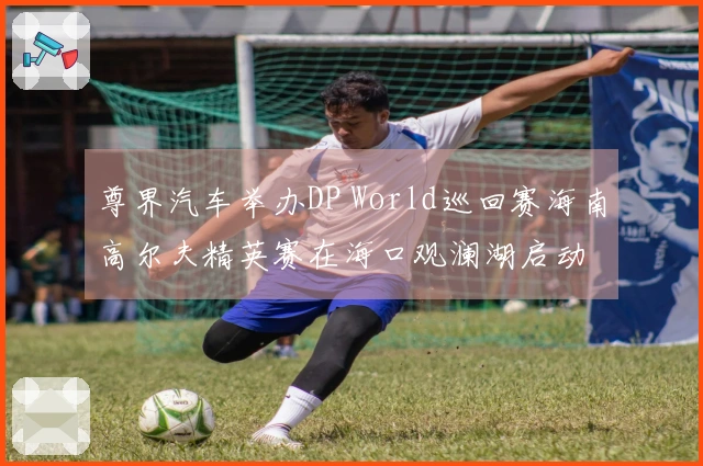 尊界汽车举办DP World巡回赛海南高尔夫精英赛在海口观澜湖启动