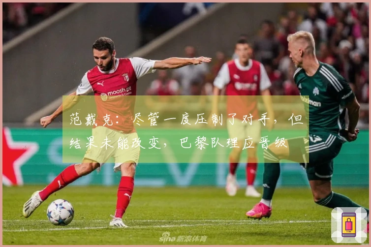 范戴克：尽管一度压制了对手，但结果未能改变，巴黎队理应晋级