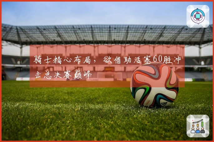 骑士精心布局，欲借助活塞60胜冲击总决赛巅峰