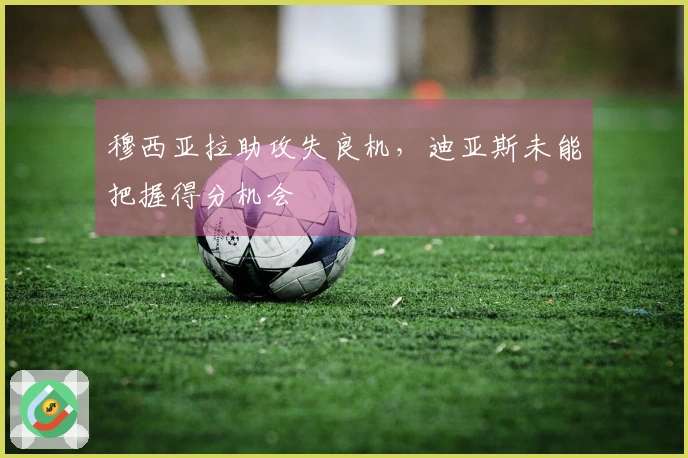 穆西亚拉助攻失良机，迪亚斯未能把握得分机会