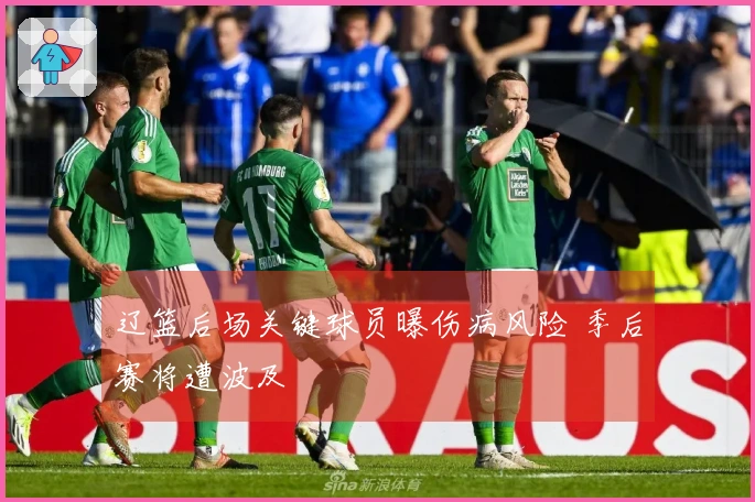 辽篮后场关键球员曝伤病风险 季后赛将遭波及