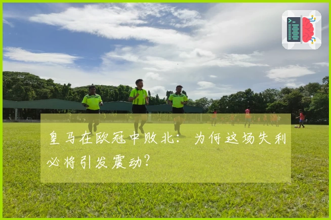 皇马在欧冠中败北：为何这场失利必将引发震动？