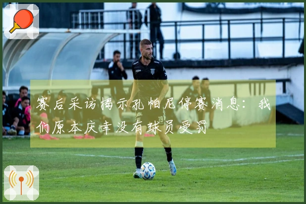 赛后采访揭示孔帕尼停赛消息：我们原本庆幸没有球员受罚